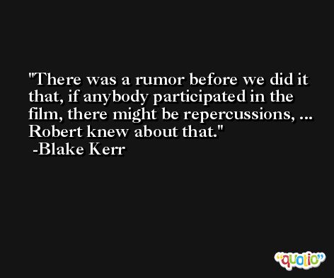 There was a rumor before we did it that, if anybody participated in the film, there might be repercussions, ... Robert knew about that. -Blake Kerr