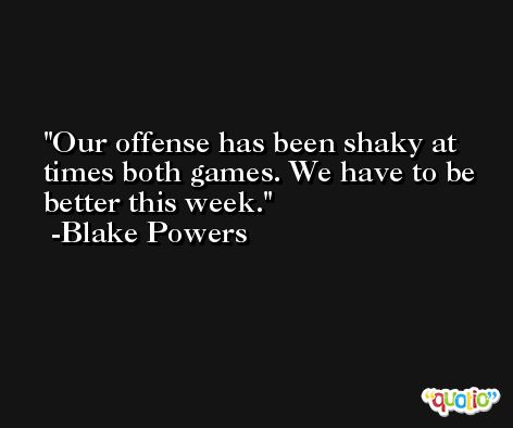 Our offense has been shaky at times both games. We have to be better this week. -Blake Powers