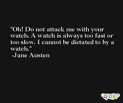 Oh! Do not attack me with your watch. A watch is always too fast or too slow. I cannot be dictated to by a watch. -Jane Austen