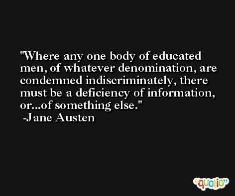 Where any one body of educated men, of whatever denomination, are condemned indiscriminately, there must be a deficiency of information, or...of something else. -Jane Austen