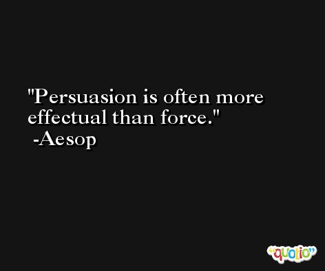 Persuasion is often more effectual than force. -Aesop