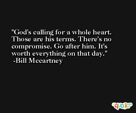 God's calling for a whole heart. Those are his terms. There's no compromise. Go after him. It's worth everything on that day. -Bill Mccartney
