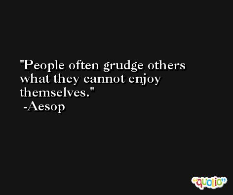 People often grudge others what they cannot enjoy themselves. -Aesop