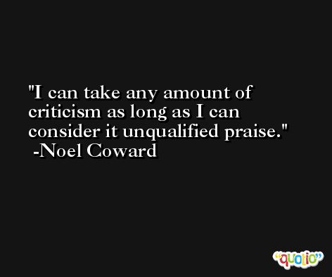 I can take any amount of criticism as long as I can consider it unqualified praise. -Noel Coward