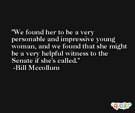 We found her to be a very personable and impressive young woman, and we found that she might be a very helpful witness to the Senate if she's called. -Bill Mccollum