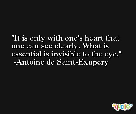 It is only with one's heart that one can see clearly. What is essential is invisible to the eye. -Antoine de Saint-Exupery