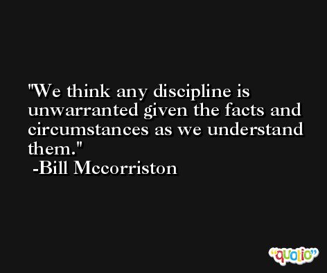 We think any discipline is unwarranted given the facts and circumstances as we understand them. -Bill Mccorriston