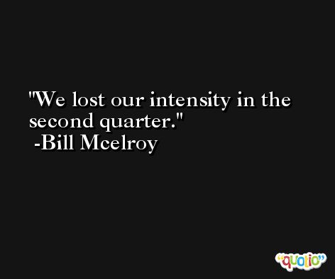 We lost our intensity in the second quarter. -Bill Mcelroy