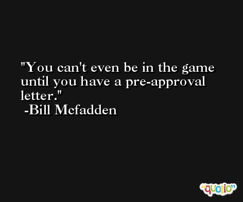 You can't even be in the game until you have a pre-approval letter. -Bill Mcfadden