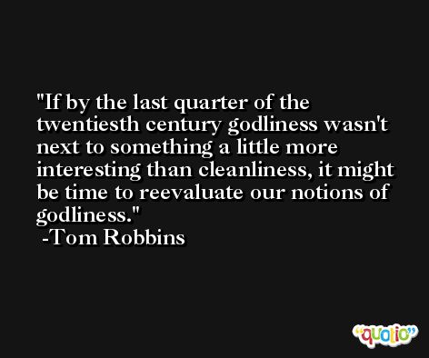 If by the last quarter of the twentiesth century godliness wasn't next to something a little more interesting than cleanliness, it might be time to reevaluate our notions of godliness. -Tom Robbins