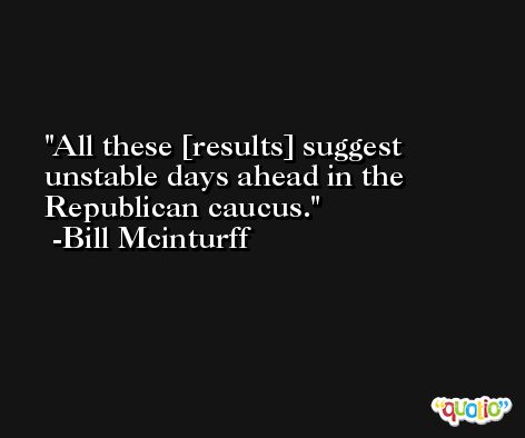 All these [results] suggest unstable days ahead in the Republican caucus. -Bill Mcinturff