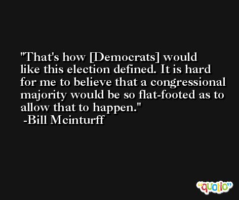 That's how [Democrats] would like this election defined. It is hard for me to believe that a congressional majority would be so flat-footed as to allow that to happen. -Bill Mcinturff