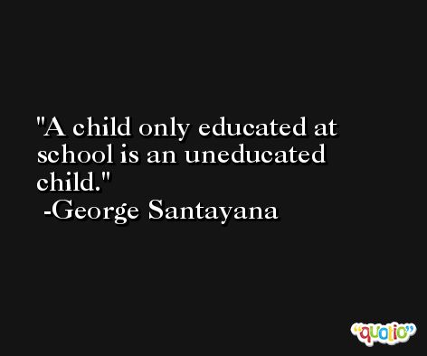 A child only educated at school is an uneducated child. -George Santayana