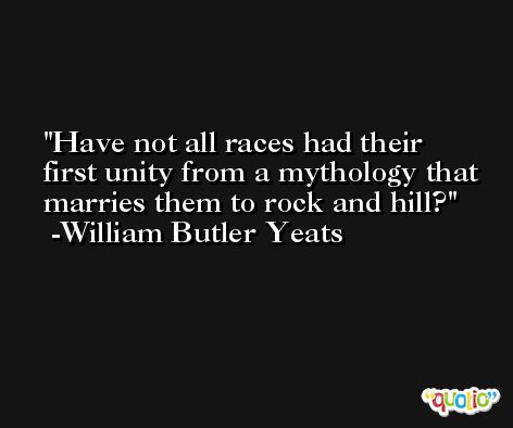 Have not all races had their first unity from a mythology that marries them to rock and hill? -William Butler Yeats