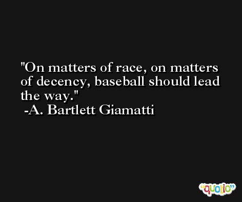 On matters of race, on matters of decency, baseball should lead the way. -A. Bartlett Giamatti