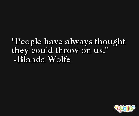 People have always thought they could throw on us. -Blanda Wolfe