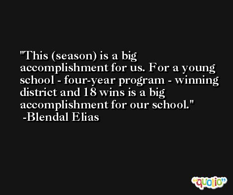 This (season) is a big accomplishment for us. For a young school - four-year program - winning district and 18 wins is a big accomplishment for our school. -Blendal Elias