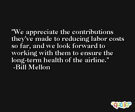 We appreciate the contributions they've made to reducing labor costs so far, and we look forward to working with them to ensure the long-term health of the airline. -Bill Mellon