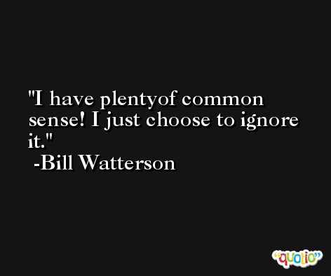I have plentyof common sense! I just choose to ignore it. -Bill Watterson