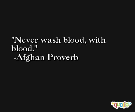 Never wash blood, with blood. -Afghan Proverb