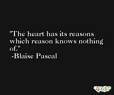 The heart has its reasons which reason knows nothing of. -Blaise Pascal
