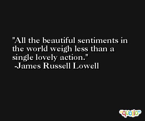 All the beautiful sentiments in the world weigh less than a single lovely action. -James Russell Lowell