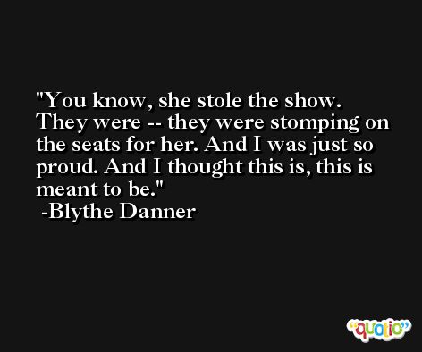 You know, she stole the show. They were -- they were stomping on the seats for her. And I was just so proud. And I thought this is, this is meant to be. -Blythe Danner
