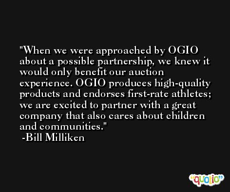 When we were approached by OGIO about a possible partnership, we knew it would only benefit our auction experience. OGIO produces high-quality products and endorses first-rate athletes; we are excited to partner with a great company that also cares about children and communities. -Bill Milliken