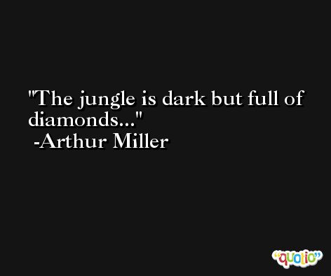 The jungle is dark but full of diamonds... -Arthur Miller