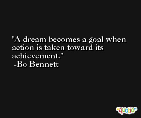 A dream becomes a goal when action is taken toward its achievement. -Bo Bennett