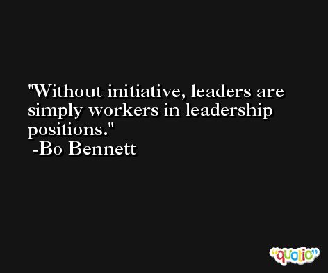 Without initiative, leaders are simply workers in leadership positions. -Bo Bennett