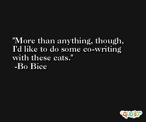 More than anything, though, I'd like to do some co-writing with these cats. -Bo Bice