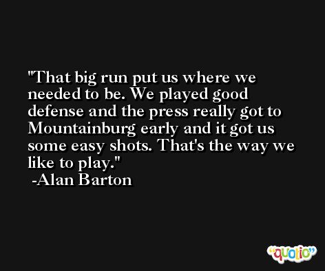 That big run put us where we needed to be. We played good defense and the press really got to Mountainburg early and it got us some easy shots. That's the way we like to play. -Alan Barton