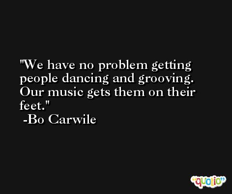 We have no problem getting people dancing and grooving. Our music gets them on their feet. -Bo Carwile