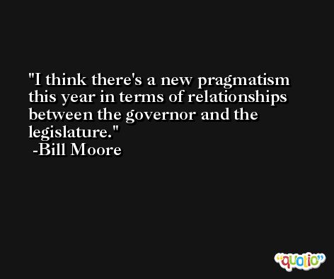 I think there's a new pragmatism this year in terms of relationships between the governor and the legislature. -Bill Moore