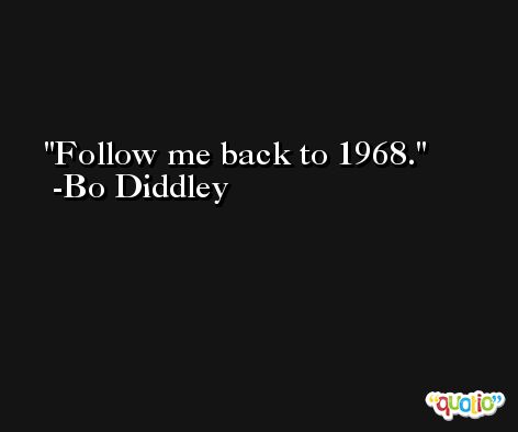 Follow me back to 1968. -Bo Diddley