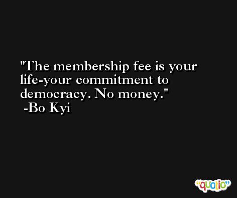 The membership fee is your life-your commitment to democracy. No money. -Bo Kyi
