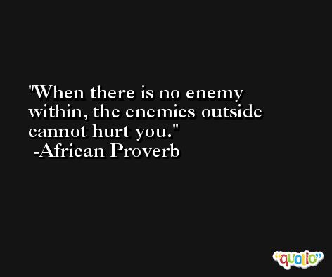 When there is no enemy within, the enemies outside cannot hurt you. -African Proverb