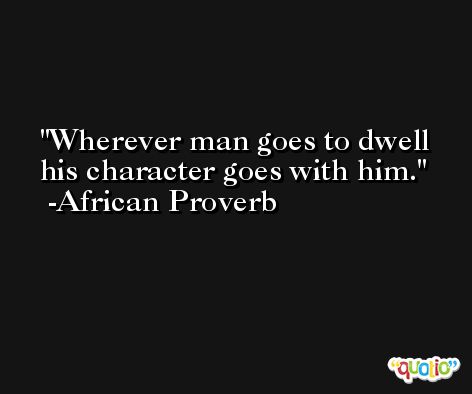 Wherever man goes to dwell his character goes with him. -African Proverb