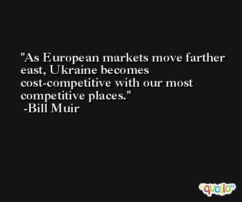 As European markets move farther east, Ukraine becomes cost-competitive with our most competitive places. -Bill Muir