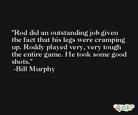 Rod did an outstanding job given the fact that his legs were cramping up. Roddy played very, very tough the entire game. He took some good shots. -Bill Murphy