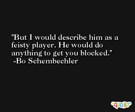 But I would describe him as a feisty player. He would do anything to get you blocked. -Bo Schembechler