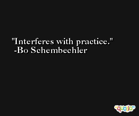 Interferes with practice. -Bo Schembechler
