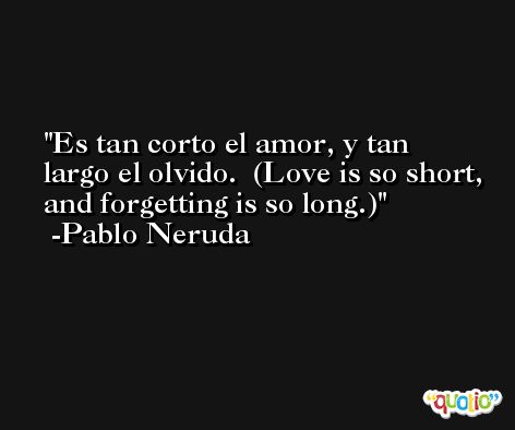 Es tan corto el amor, y tan largo el olvido.  (Love is so short, and forgetting is so long.) -Pablo Neruda