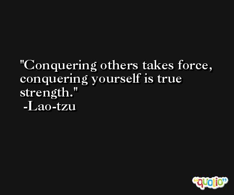 Conquering others takes force, conquering yourself is true strength. -Lao-tzu