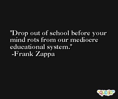 Drop out of school before your mind rots from our mediocre educational system. -Frank Zappa