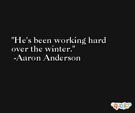 He's been working hard over the winter. -Aaron Anderson