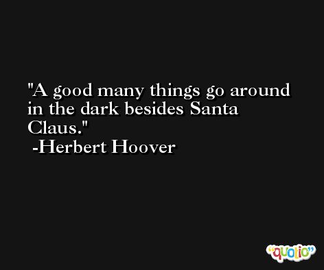 A good many things go around in the dark besides Santa Claus. -Herbert Hoover