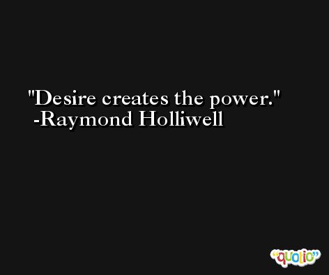 Desire creates the power. -Raymond Holliwell