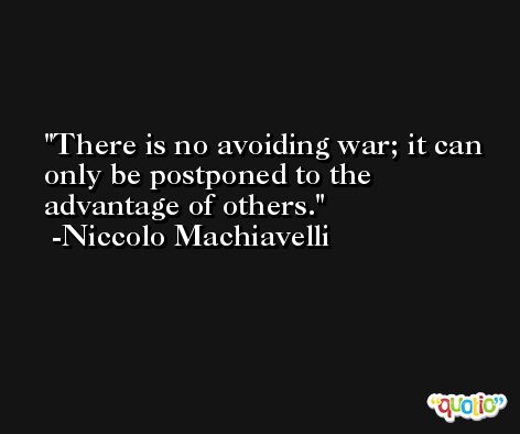 There is no avoiding war; it can only be postponed to the advantage of others. -Niccolo Machiavelli